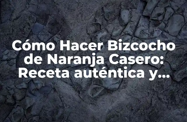 Cómo Hacer Bizcocho de Naranja Casero: Receta Auténtica y Deliciosa