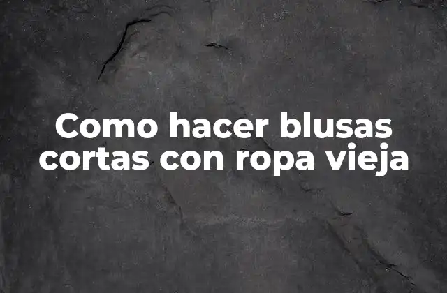 ¿Qué son blusas cortas hechas con ropa vieja?