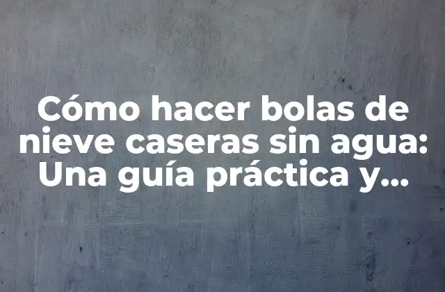 Cómo Hacer Bolas de Nieve Caseras sin Agua: una Guía Práctica y Divertida