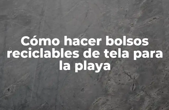 Cómo Hacer Bolsos Reciclables de Tela para la Playa