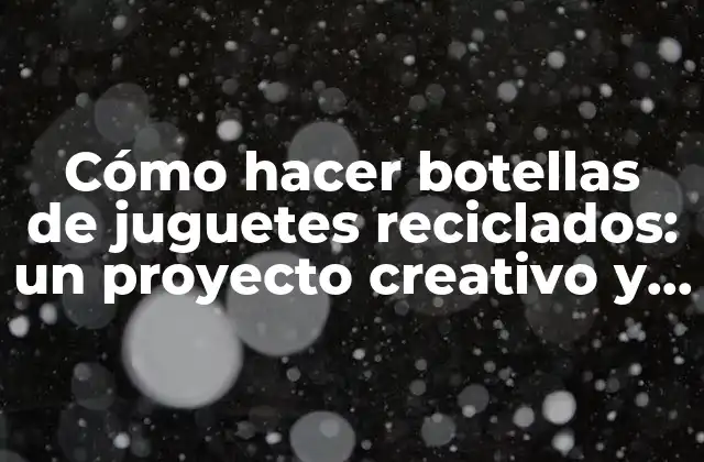 Cómo Hacer Botellas de Juguetes Reciclados: un Proyecto Creativo y Ecológico