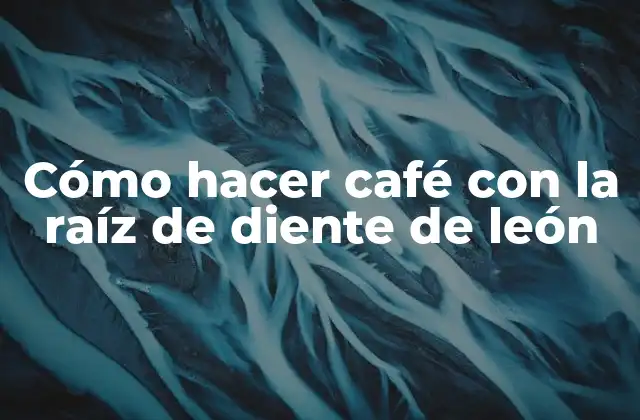 Cómo Hacer Café con la Raíz de Diente de León