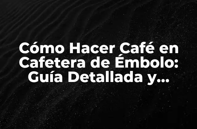 Cómo Hacer Café en Cafetera de Émbolo: Guía Detallada y Completa