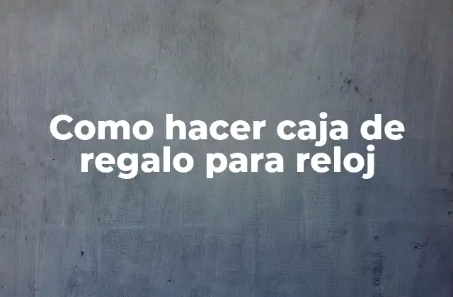 Cómo hacer una caja de regalo para reloj