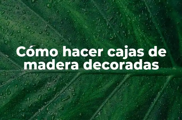 Cajas de madera decoradas: Qué son y para qué sirven