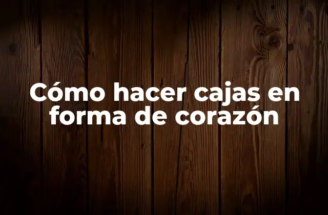 Cómo Hacer Cajas en Forma de Corazón