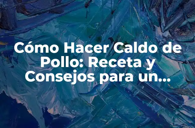Cómo Hacer Caldo de Pollo: Receta y Consejos para un Delicioso Sabor