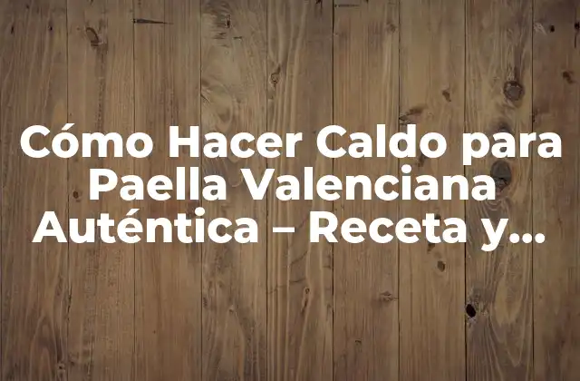 Cómo Hacer Caldo para Paella Valenciana Auténtica – Receta y Consejos