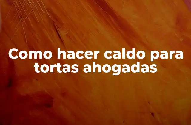 Como Hacer Caldo para Tortas Ahogadas