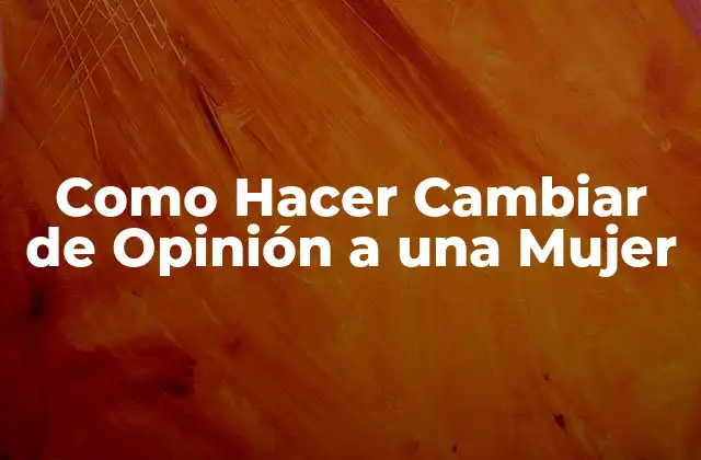 Como Hacer Cambiar de Opinión a una Mujer