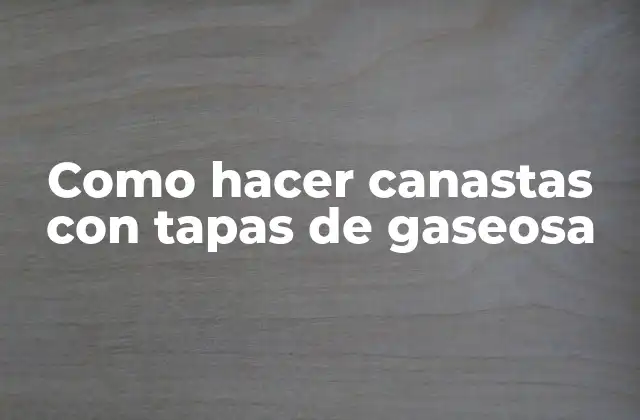 Como Hacer Canastas con Tapas de Gaseosa 2 ¿Qué son las canastas con tapas de gaseosa?