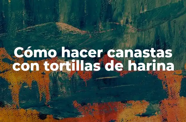 ¿Qué son las canastas con tortillas de harina?