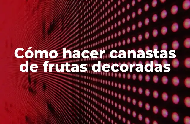 Cómo Hacer Canastas de Frutas Decoradas 2 ¿Qué es una canasta de frutas decorada y para qué sirve?