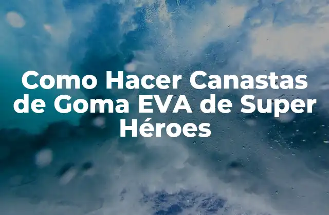 Como Hacer Canastas de Goma Eva de Super Héroes 2 ¿Qué son las Canastas de Goma EVA de Super Héroes?