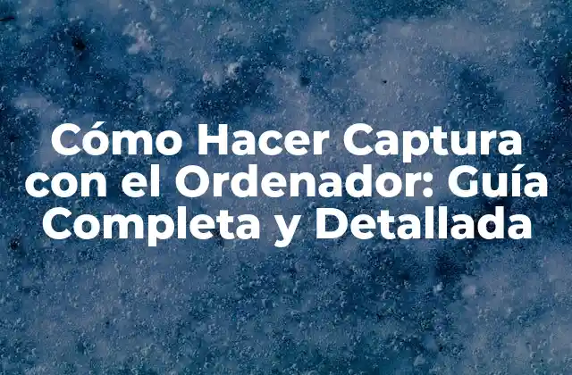 Cómo Hacer Captura con el Ordenador: Guía Completa y Detallada