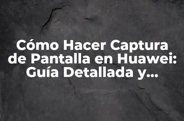 Cómo Hacer Captura de Pantalla en Huawei: Guía Detallada y Completa