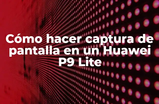 Cómo Hacer Captura de Pantalla en un Huawei P9 Lite