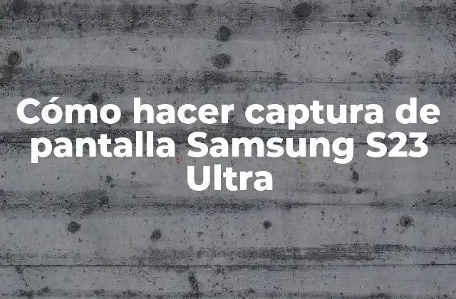 ¿Qué es una captura de pantalla y para qué sirve en Samsung S23 Ultra?