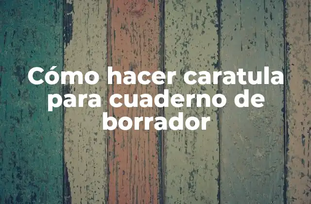 Cómo Hacer Caratula para Cuaderno de Borrador 2 ¿Qué es una caratula para cuaderno de borrador?