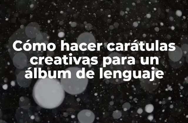 Cómo Hacer Carátulas Creativas para un Álbum de Lenguaje