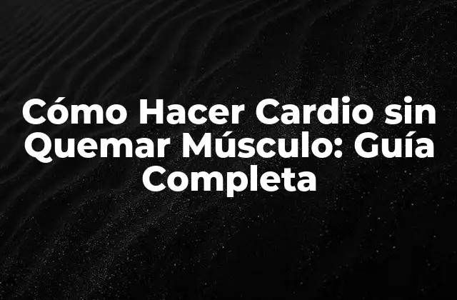 Cómo Hacer Cardio sin Quemar Músculo: Guía Completa