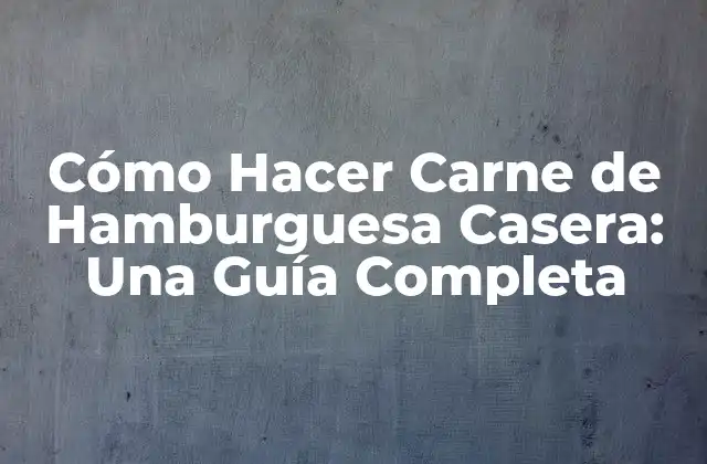 Cómo Hacer Carne de Hamburguesa Casera: una Guía Completa