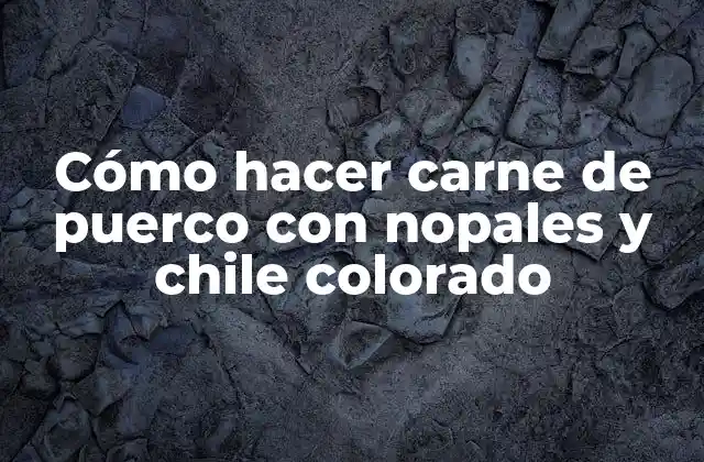 Cómo Hacer Carne de Puerco con Nopales y Chile Colorado