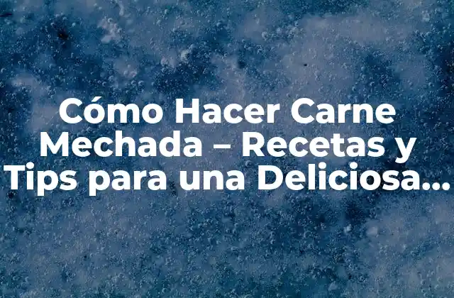 Cómo Hacer Carne Mechada – Recetas y Tips para una Deliciosa Comida