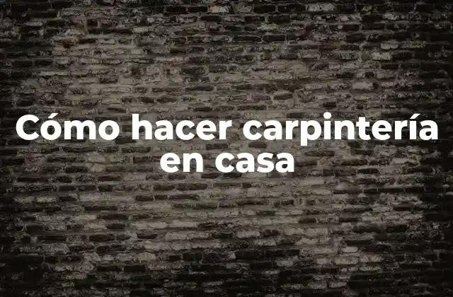 Cómo Hacer Carpintería en Casa