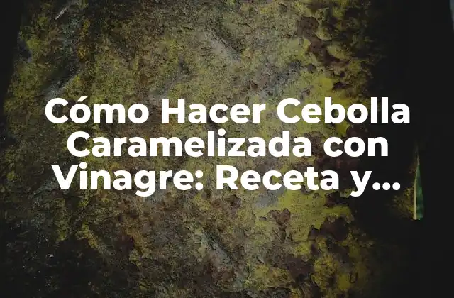Cómo Hacer Cebolla Caramelizada con Vinagre: Receta y Técnicas
