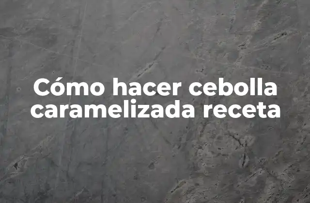 Cómo Hacer Cebolla Caramelizada Receta