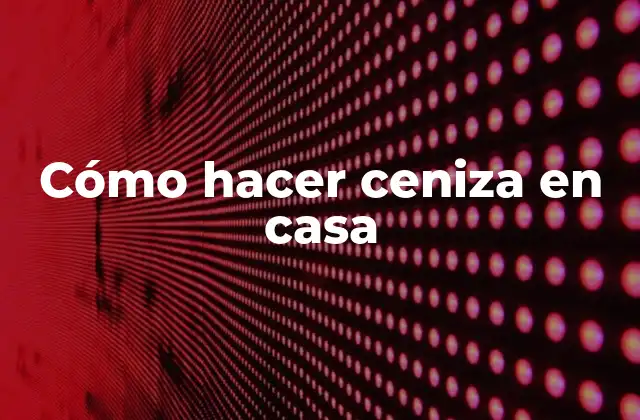 Cómo Hacer Ceniza en Casa