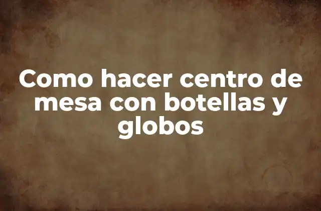 Como Hacer Centro de Mesa con Botellas y Globos
