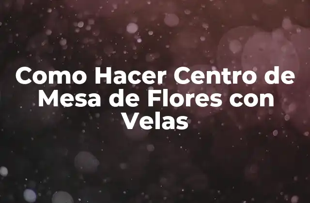 ¿Qué es un Centro de Mesa de Flores con Velas y Para Qué Sirve?