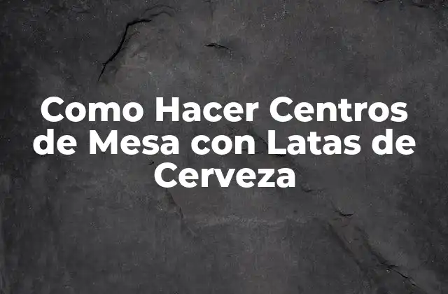 Como Hacer Centros de Mesa con Latas de Cerveza