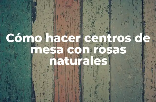 Cómo Hacer Centros de Mesa con Rosas Naturales