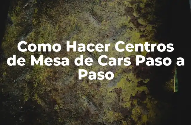 Como Hacer Centros de Mesa de Cars Paso a Paso 2 Centros de Mesa de Cars: ¿Qué son y para qué sirven?