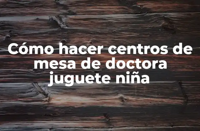 Cómo Hacer Centros de Mesa de Doctora Juguete Niña