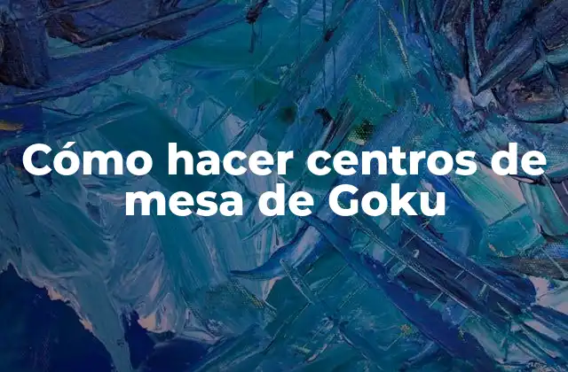 Cómo Hacer Centros de Mesa de Goku