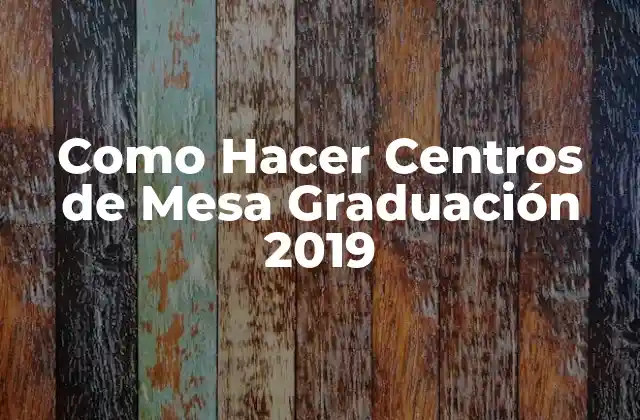 Como Hacer Centros de Mesa Graduación 2019