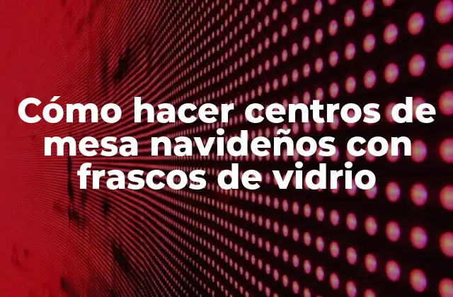 Cómo hacer centros de mesa navideños con frascos de vidrio