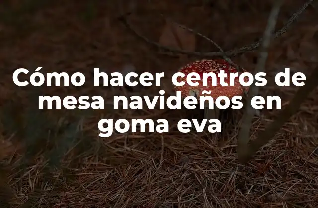 ¿Qué son los centros de mesa navideños en goma eva?