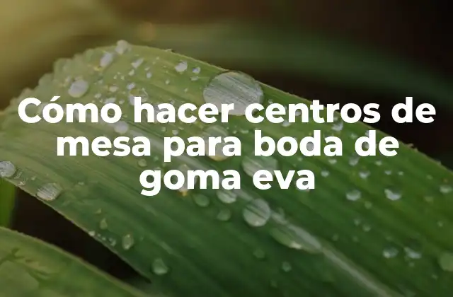 Cómo Hacer Centros de Mesa para Boda de Goma Eva 2 ¿Qué son los Centros de Mesa de Goma Eva?
