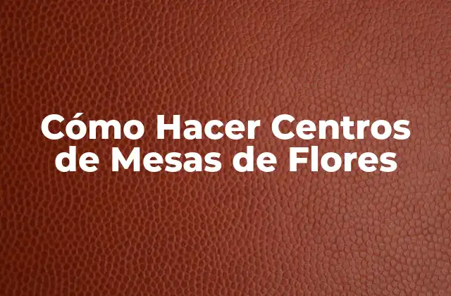 Cómo Hacer Centros de Mesas de Flores