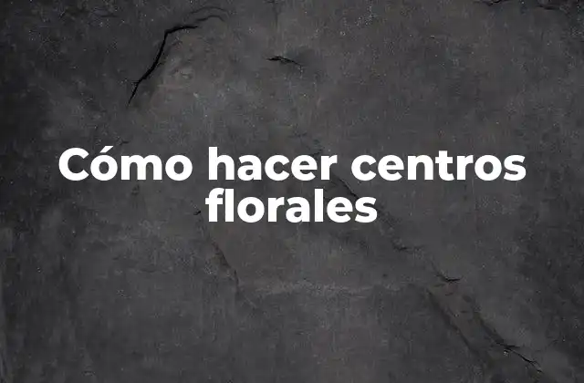 Qué son los centros florales y para qué sirven
