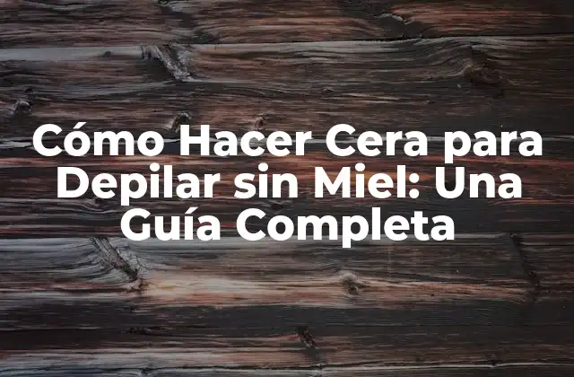 Cómo Hacer Cera para Depilar sin Miel: una Guía Completa