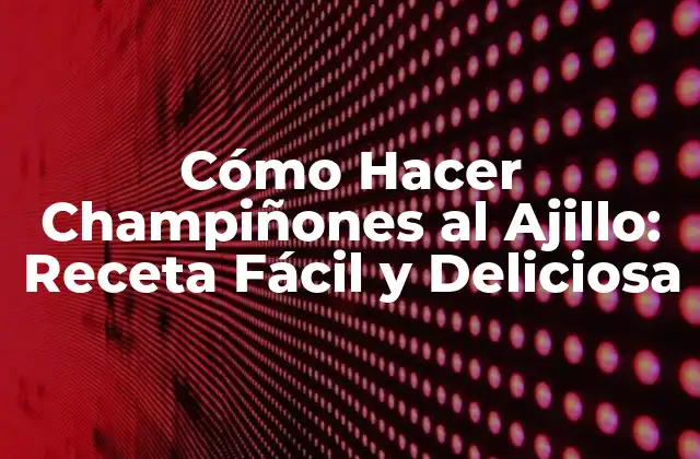 Cómo Hacer Champiñones Al Ajillo: Receta Fácil y Deliciosa