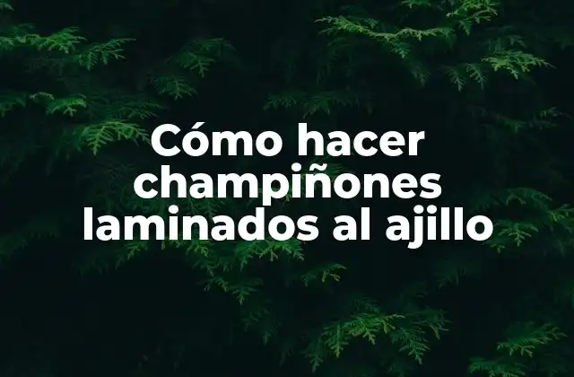 Cómo Hacer Champiñones Laminados Al Ajillo