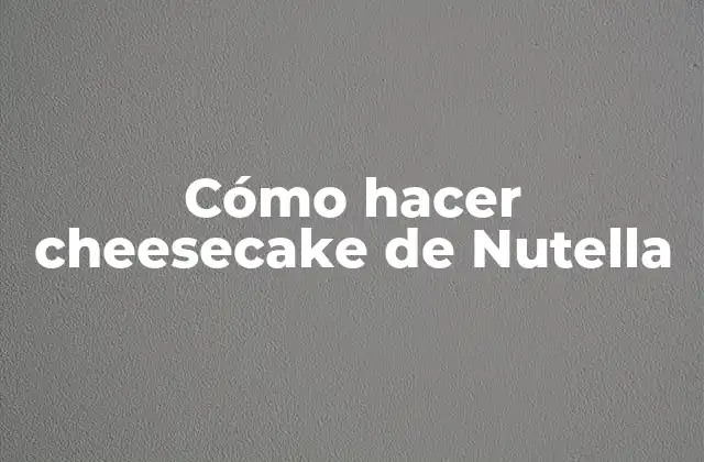 ¿Qué es un cheesecake de Nutella y para qué sirve?