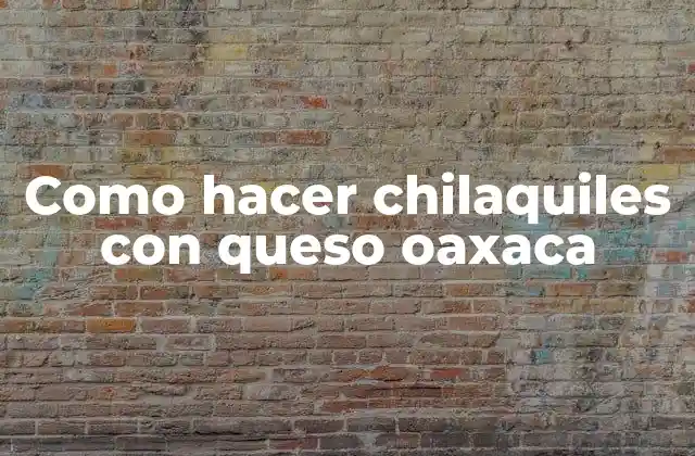 Como Hacer Chilaquiles con Queso Oaxaca